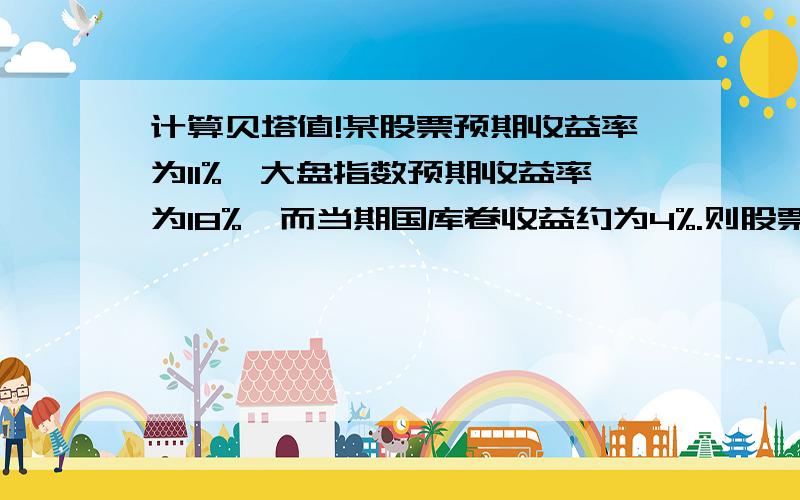 计算贝塔值!某股票预期收益率为11%,大盘指数预期收益率为18%,而当期国库卷收益约为4%.则股票的贝塔值为多少?