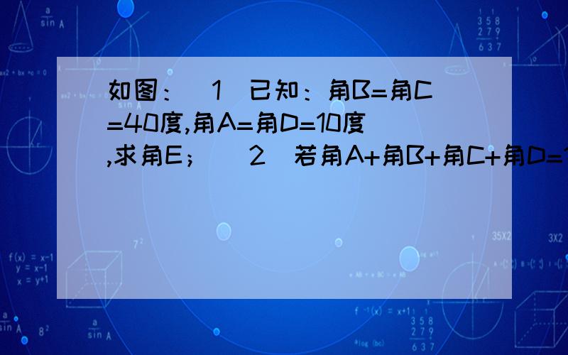 如图：（1）已知：角B=角C=40度,角A=角D=10度,求角E； （2）若角A+角B+角C+角D=100度,求角E.