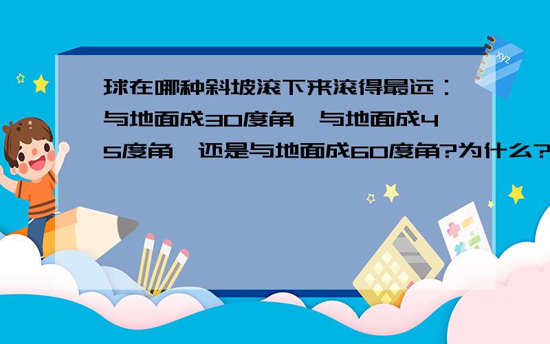 球在哪种斜坡滚下来滚得最远：与地面成30度角、与地面成45度角、还是与地面成60度角?为什么?