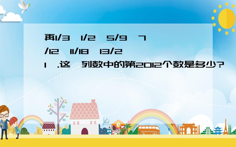 再1/3、1/2、5/9、7/12、11/18、13/21,.这一列数中的第2012个数是多少?