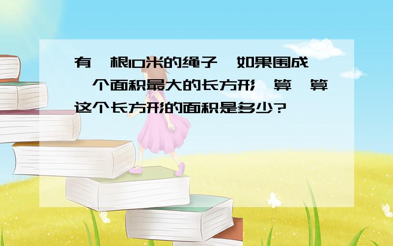 有一根10米的绳子,如果围成一个面积最大的长方形,算一算这个长方形的面积是多少?