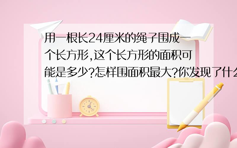 用一根长24厘米的绳子围成一个长方形,这个长方形的面积可能是多少?怎样围面积最大?你发现了什么规律?