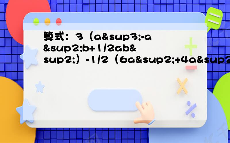 算式：3（a³-a²b+1/2ab²）-1/2（6a²+4a²b+3ab²）