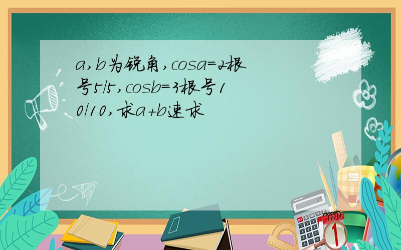 a,b为锐角,cosa=2根号5/5,cosb=3根号10/10,求a+b速求