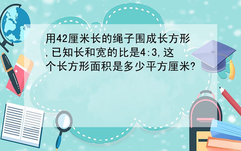 用42厘米长的绳子围成长方形,已知长和宽的比是4:3,这个长方形面积是多少平方厘米?