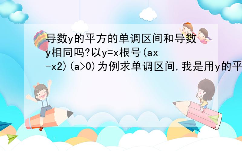 导数y的平方的单调区间和导数y相同吗?以y=x根号(ax-x2)(a>0)为例求单调区间,我是用y的平方来求导数,答案正确但不知道原理…平方之后不是变成另一个函数了,为什么单调区间还一样?还有讲一