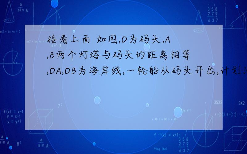 接着上面 如图,O为码头,A,B两个灯塔与码头的距离相等,OA,OB为海岸线,一轮船从码头开出,计划沿角AOB的平分线航行,航行途中,测得轮船与灯塔A,B的距离相等,此时轮船有没有偏离航线?画出图并说