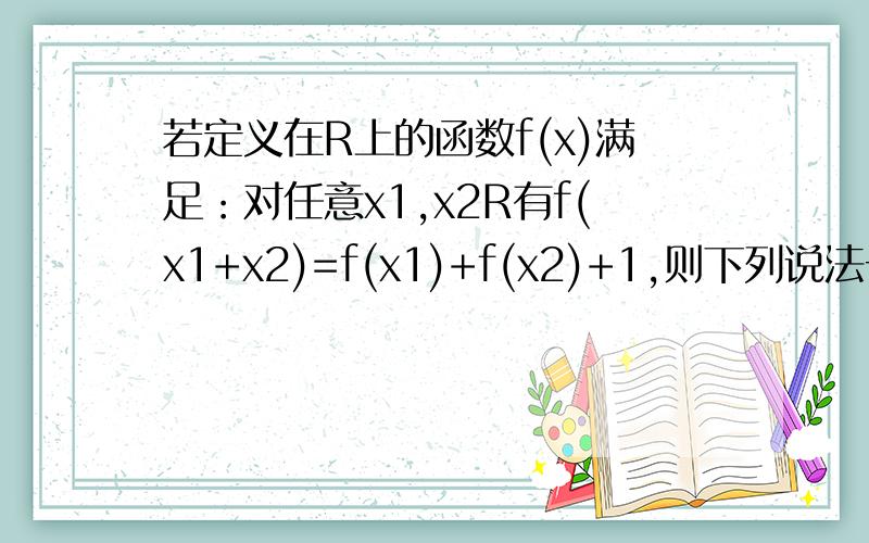 若定义在R上的函数f(x)满足：对任意x1,x2R有f(x1+x2)=f(x1)+f(x2)+1,则下列说法一定正确的是(A)f(x)为奇函数 （B）f(x)为偶函数(C) f(x)+1为奇函数 （D）f(x)+1为偶函数