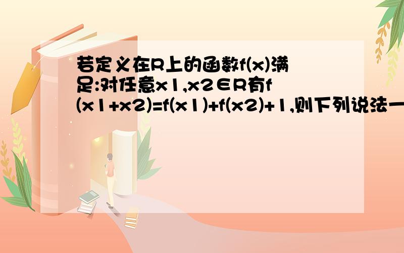 若定义在R上的函数f(x)满足:对任意x1,x2∈R有f(x1+x2)=f(x1)+f(x2)+1,则下列说法一定正确的是A.f(x)+1为奇函数B.f(x)+1为偶函数C.f(x)为奇函数D.f(x)为偶函数