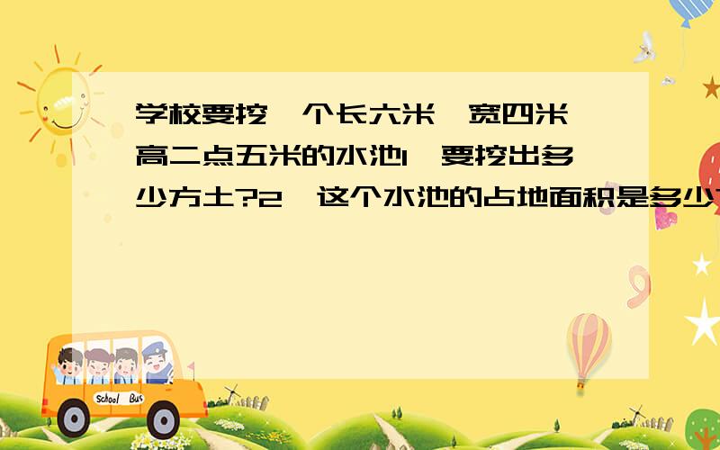 学校要挖一个长六米,宽四米,高二点五米的水池1,要挖出多少方土?2,这个水池的占地面积是多少?3,水池的四周和底面都贴瓷砖,如果每平方米贴瓷砖25块,一共需要多少块瓷砖?