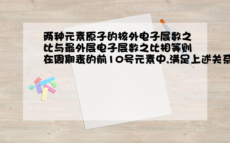 两种元素原子的核外电子层数之比与最外层电子层数之比相等则在周期表的前10号元素中,满足上述关系的元素