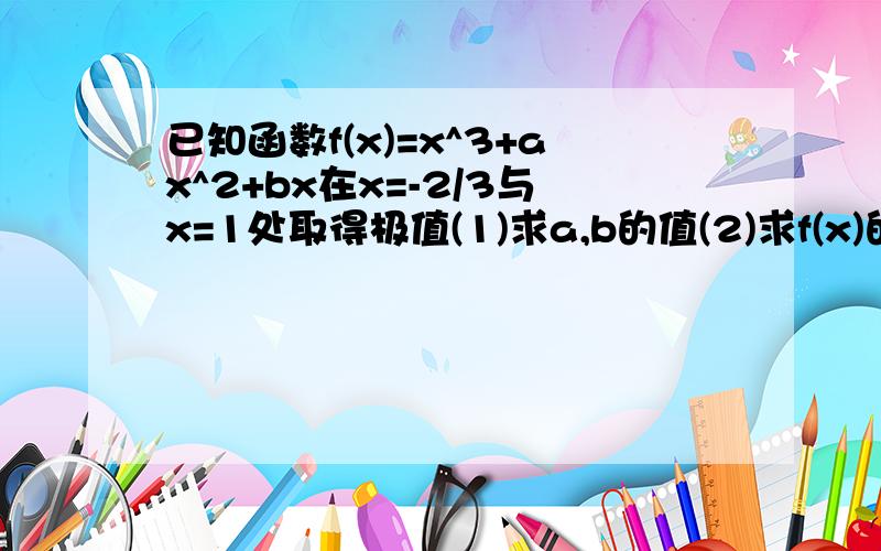 已知函数f(x)=x^3+ax^2+bx在x=-2/3与x=1处取得极值(1)求a,b的值(2)求f(x)的单调区间及极大值,极小值.