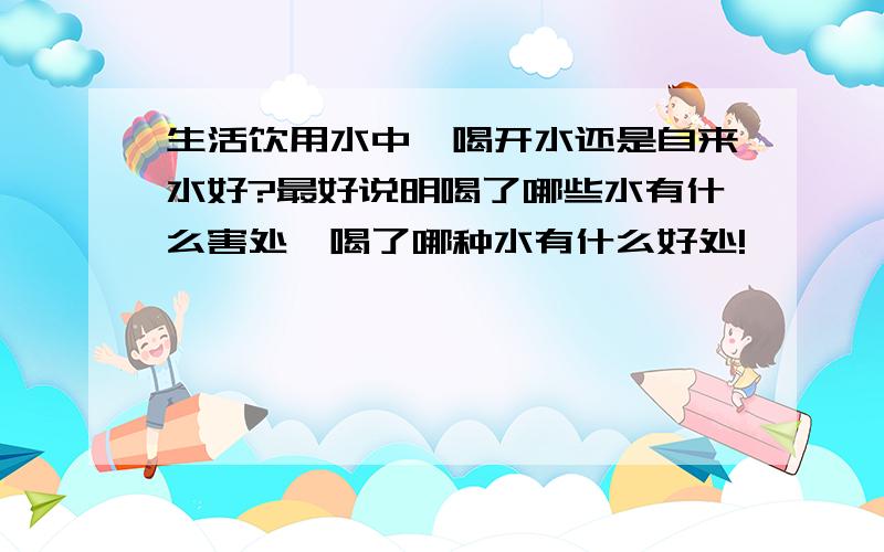 生活饮用水中,喝开水还是自来水好?最好说明喝了哪些水有什么害处,喝了哪种水有什么好处!