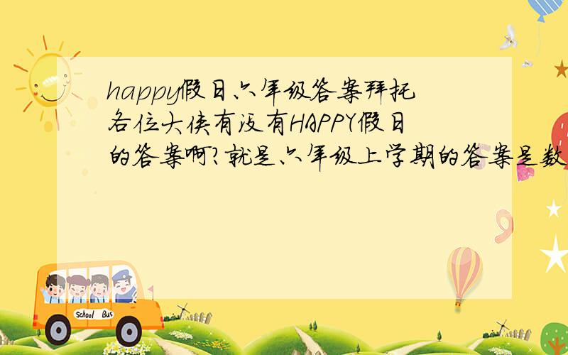 happy假日六年级答案拜托各位大侠有没有HAPPY假日的答案啊?就是六年级上学期的答案是数学的没有别的要求了有多少答案发多少  就算一个也可以!标明题号!