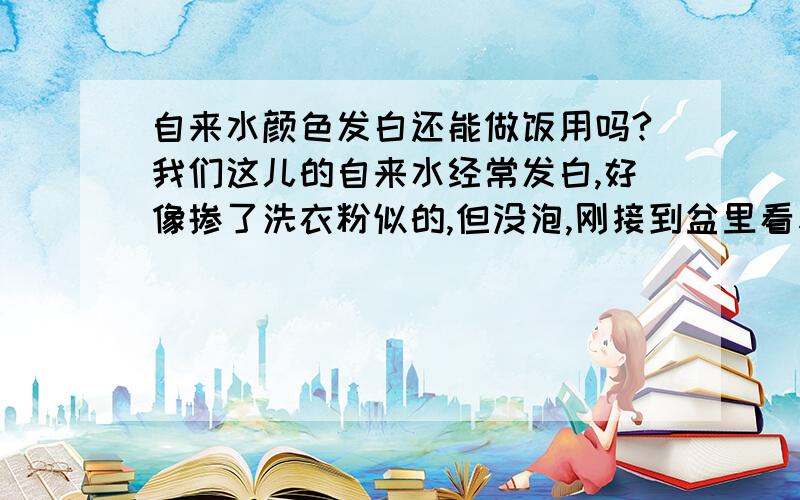 自来水颜色发白还能做饭用吗?我们这儿的自来水经常发白,好像掺了洗衣粉似的,但没泡,刚接到盆里看着很浑白,但过几分钟就变清澈了!请问能做饭菜吃吗?而且有时水是黄色的,