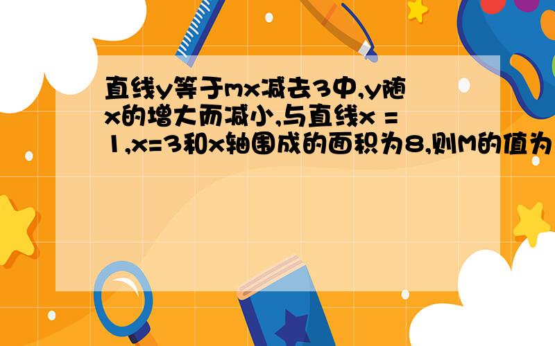 直线y等于mx减去3中,y随x的增大而减小,与直线x =1,x=3和x轴围成的面积为8,则M的值为?