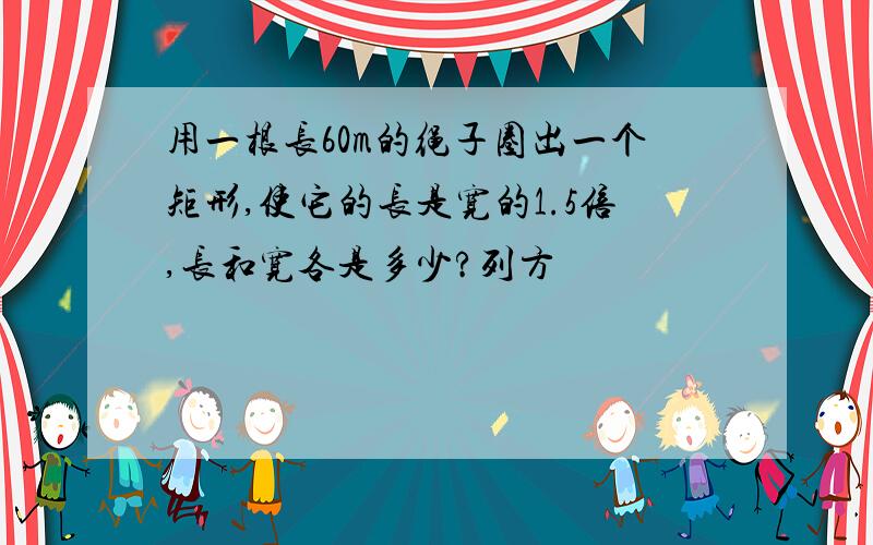 用一根长60m的绳子圈出一个矩形,使它的长是宽的1.5倍,长和宽各是多少?列方