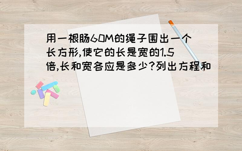 用一根肠60M的绳子围出一个长方形,使它的长是宽的1.5倍,长和宽各应是多少?列出方程和