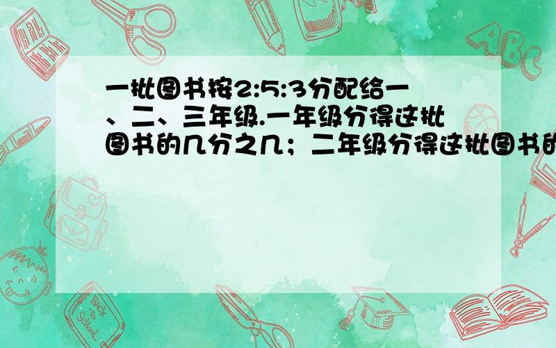 一批图书按2:5:3分配给一、二、三年级.一年级分得这批图书的几分之几；二年级分得这批图书的几分之几；三年级分得这批图书的几分之几.