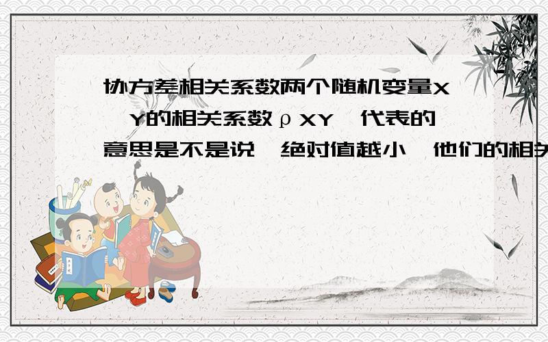 协方差相关系数两个随机变量X,Y的相关系数ρXY,代表的意思是不是说,绝对值越小,他们的相关度越小.