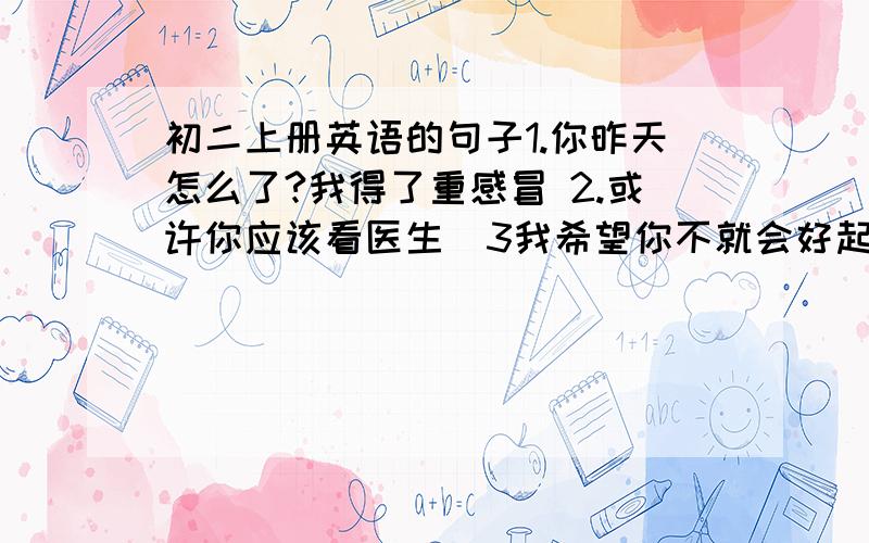 初二上册英语的句子1.你昨天怎么了?我得了重感冒 2.或许你应该看医生  3我希望你不就会好起来 4压力过大或容易生气的人可能阳气太重 5中医在西方国家非常受欢迎 6饮食平衡非常重要 7.你