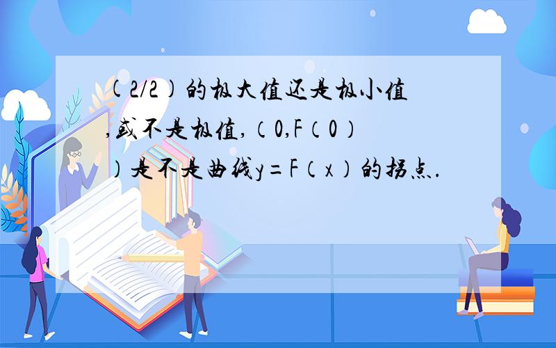 (2/2)的极大值还是极小值,或不是极值,（0,F（0））是不是曲线y=F（x）的拐点.