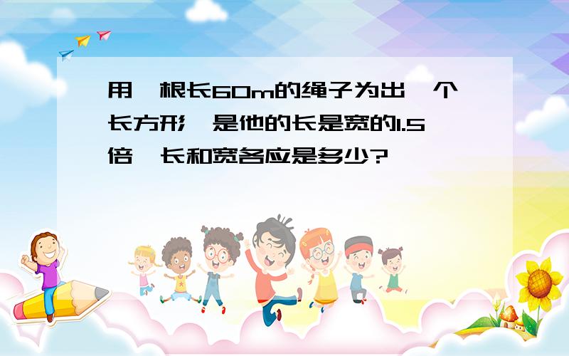 用一根长60m的绳子为出一个长方形,是他的长是宽的1.5倍,长和宽各应是多少?