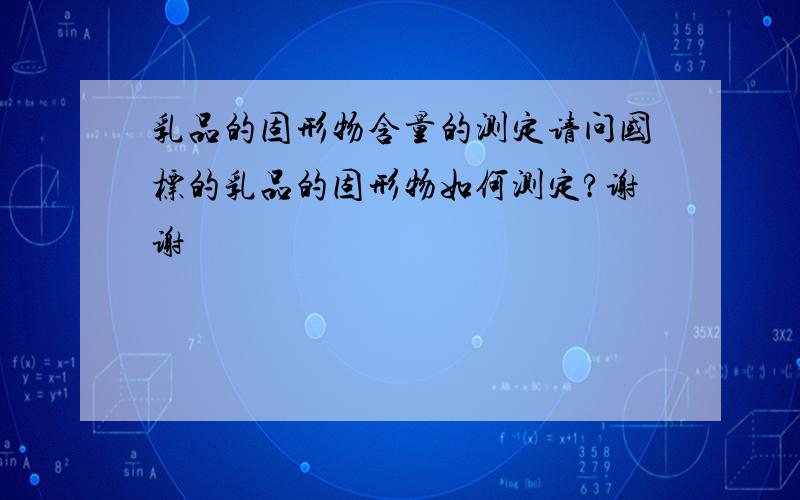 乳品的固形物含量的测定请问国标的乳品的固形物如何测定?谢谢