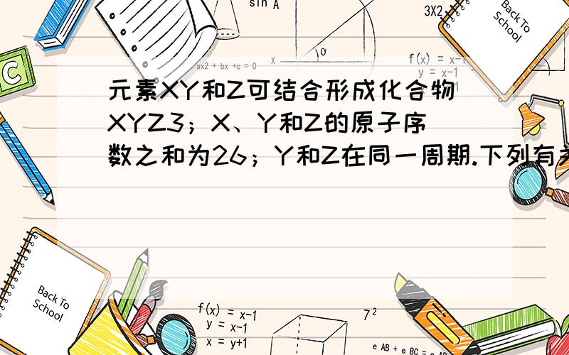 元素XY和Z可结合形成化合物XYZ3；X、Y和Z的原子序数之和为26；Y和Z在同一周期.下列有关推测正确的是A.XYZ3是一种可溶于水的酸,且X与Y可形成共价化合物XYB.XYZ3是一种微溶于水的盐,且X与Z可形