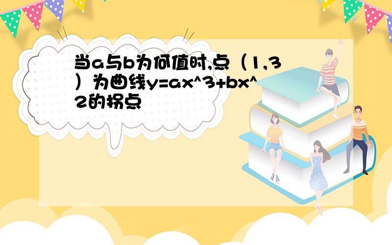 当a与b为何值时,点（1,3）为曲线y=ax^3+bx^2的拐点