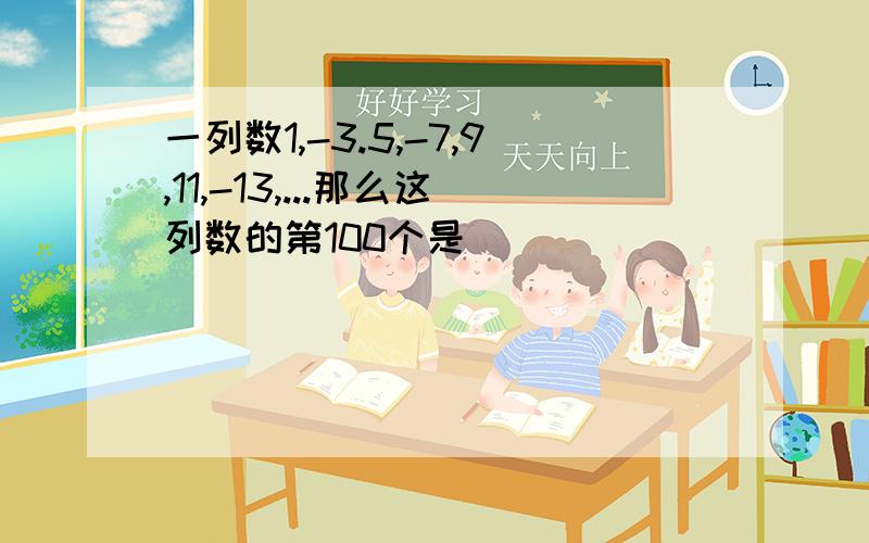 一列数1,-3.5,-7,9,11,-13,...那么这列数的第100个是