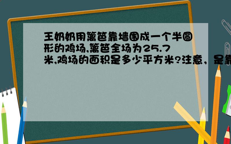 王奶奶用篱笆靠墙围成一个半圆形的鸡场,篱笆全场为25.7米,鸡场的面积是多少平方米?注意，是靠墙围成的，也就是没有多出来的两条半径（一条直径）