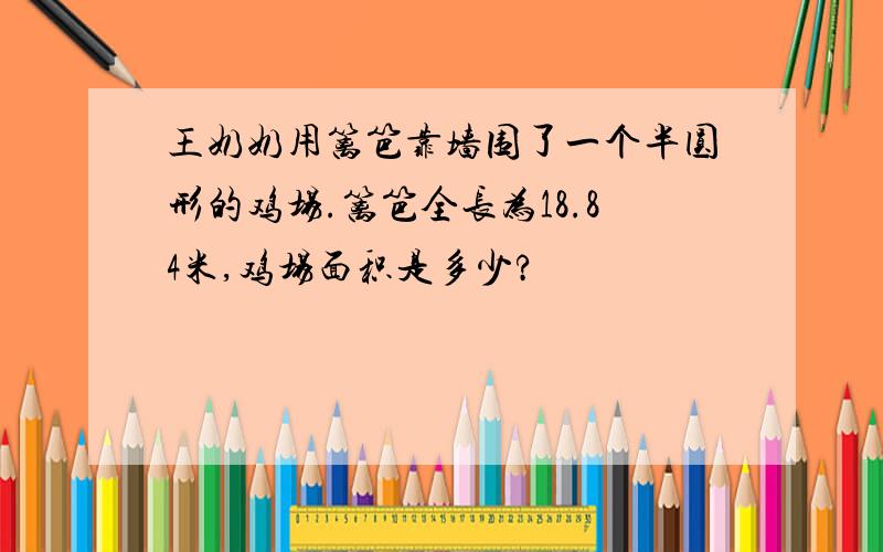 王奶奶用篱笆靠墙围了一个半圆形的鸡场.篱笆全长为18.84米,鸡场面积是多少?