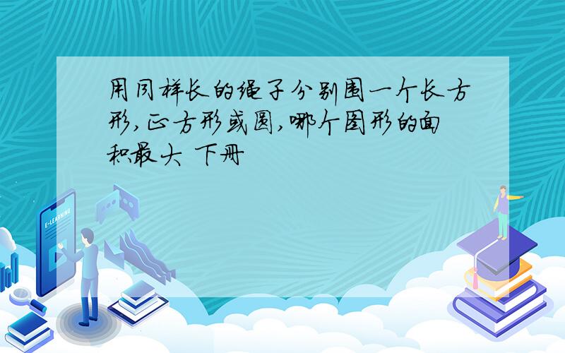 用同样长的绳子分别围一个长方形,正方形或圆,哪个图形的面积最大 下册