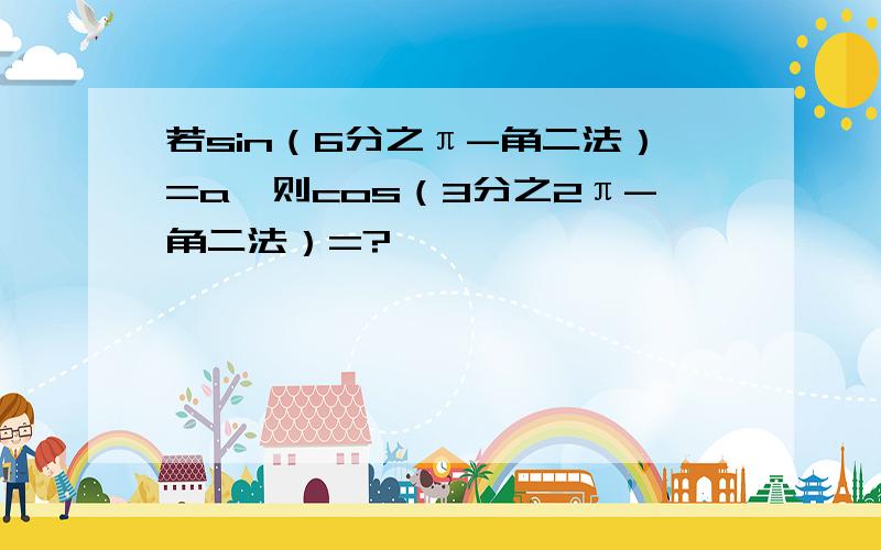 若sin（6分之π-角二法）=a,则cos（3分之2π-角二法）=?