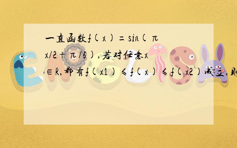 一直函数f(x)=sin(πx/2+π/5),若对任意x∈R,都有f(x1)≤f(x)≤f(x2)成立,则|x1-x2|的最小值是?