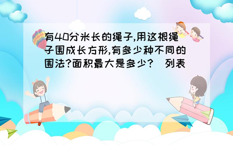 有40分米长的绳子,用这根绳子围成长方形,有多少种不同的围法?面积最大是多少?（列表）