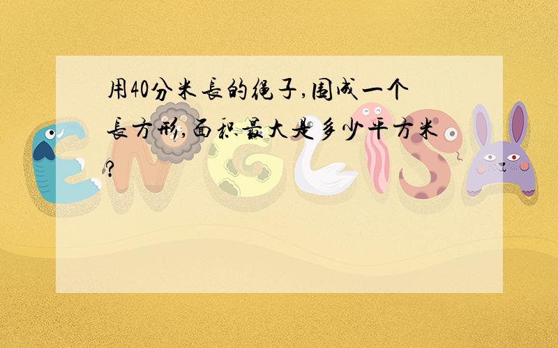 用40分米长的绳子,围成一个长方形,面积最大是多少平方米?