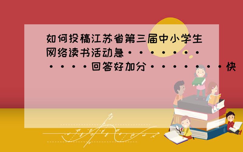 如何投稿江苏省第三届中小学生网络读书活动急···········回答好加分·······快