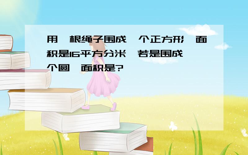 用一根绳子围成一个正方形,面积是16平方分米,若是围成一个圆,面积是?