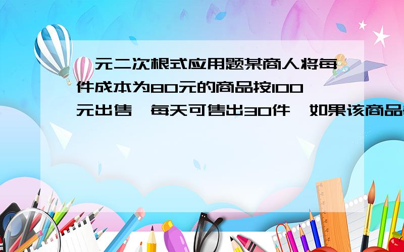 一元二次根式应用题某商人将每件成本为80元的商品按100元出售,每天可售出30件,如果该商品每降价2元,那么平均每天可多售出10件,要想在销售这种欧诺更商品上平均每天盈利800元,问每件商品