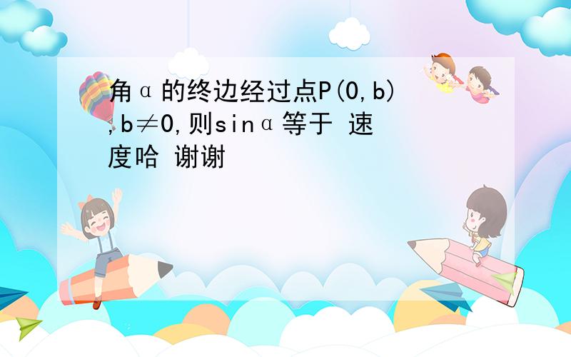 角α的终边经过点P(0,b),b≠0,则sinα等于 速度哈 谢谢