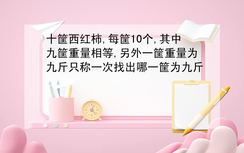 十筐西红柿,每筐10个,其中九筐重量相等,另外一筐重量为九斤只称一次找出哪一筐为九斤