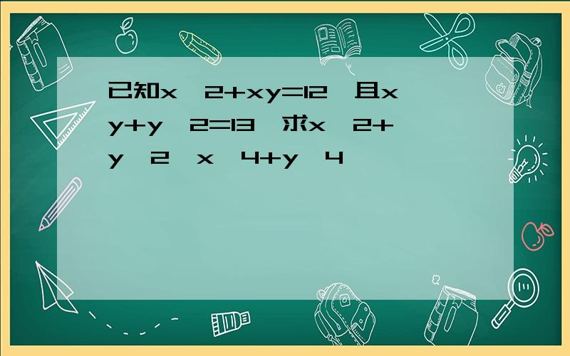 已知x^2+xy=12,且xy+y^2=13,求x^2+y^2,x^4+y^4