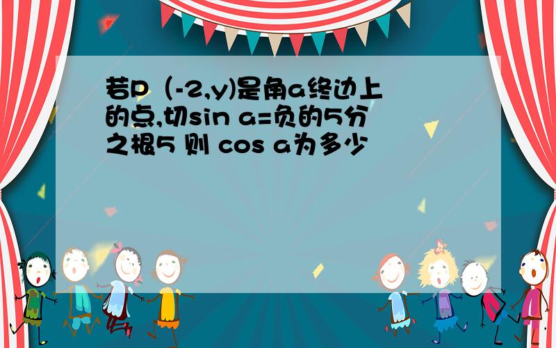 若P（-2,y)是角a终边上的点,切sin a=负的5分之根5 则 cos a为多少