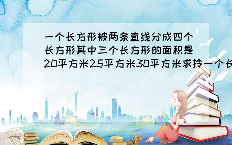 一个长方形被两条直线分成四个长方形其中三个长方形的面积是20平方米25平方米30平方米求拎一个长方形面积.