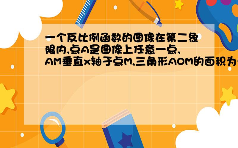 一个反比例函数的图像在第二象限内,点A是图像上任意一点,AM垂直x轴于点M,三角形AOM的面积为5 求该反比例函数的解析式,并写出自变量的取值范围