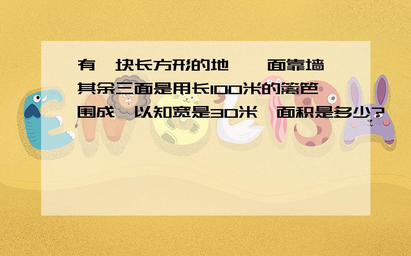 有一块长方形的地,一面靠墙,其余三面是用长100米的篱笆围成,以知宽是30米,面积是多少?