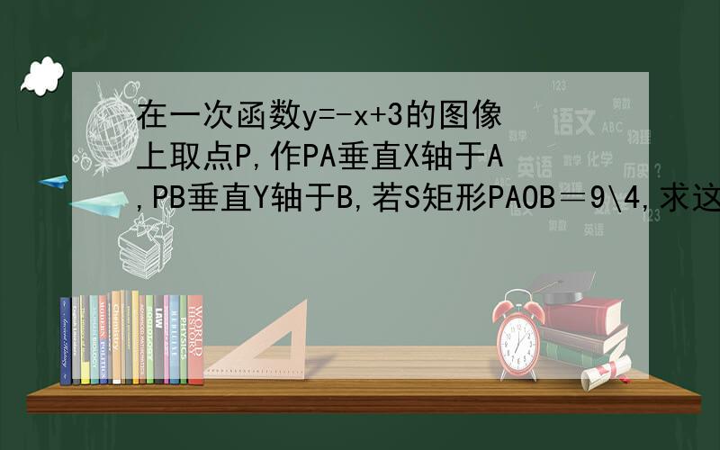 在一次函数y=-x+3的图像上取点P,作PA垂直X轴于A,PB垂直Y轴于B,若S矩形PAOB＝9\4,求这样的P点共有几个有助于回答者给出准确的答案