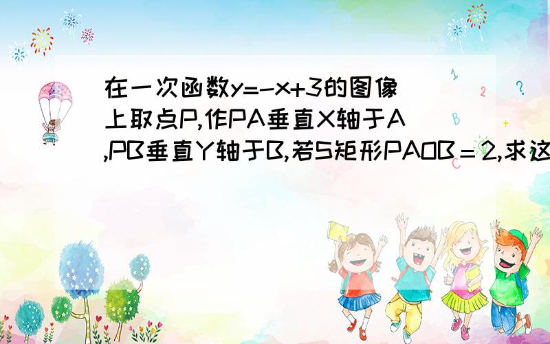 在一次函数y=-x+3的图像上取点P,作PA垂直X轴于A,PB垂直Y轴于B,若S矩形PAOB＝2,求这样的P点共有几个